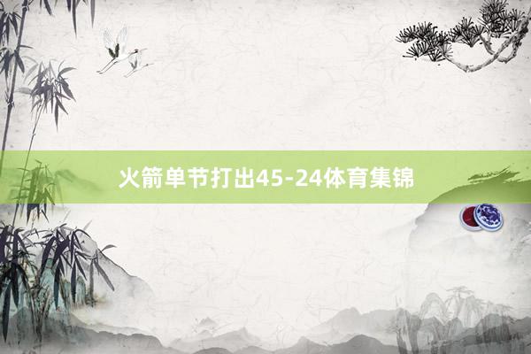 火箭单节打出45-24体育集锦