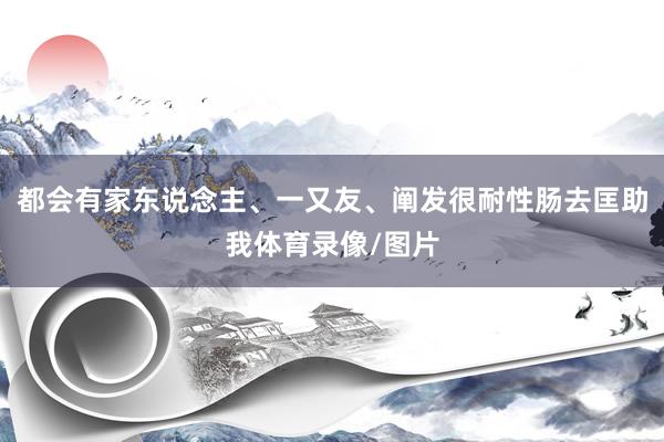都会有家东说念主、一又友、阐发很耐性肠去匡助我体育录像/图片