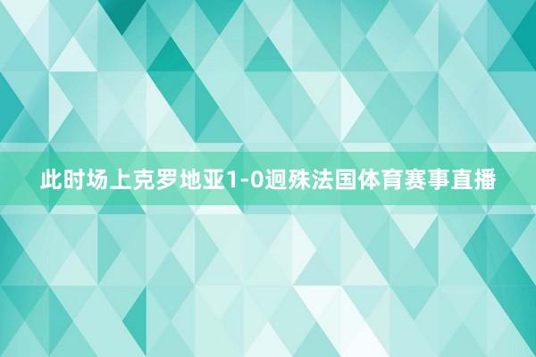 此时场上克罗地亚1-0迥殊法国体育赛事直播