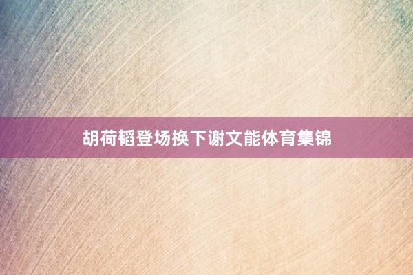 胡荷韬登场换下谢文能体育集锦