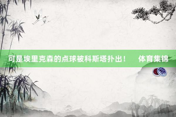 可是埃里克森的点球被科斯塔扑出！    体育集锦
