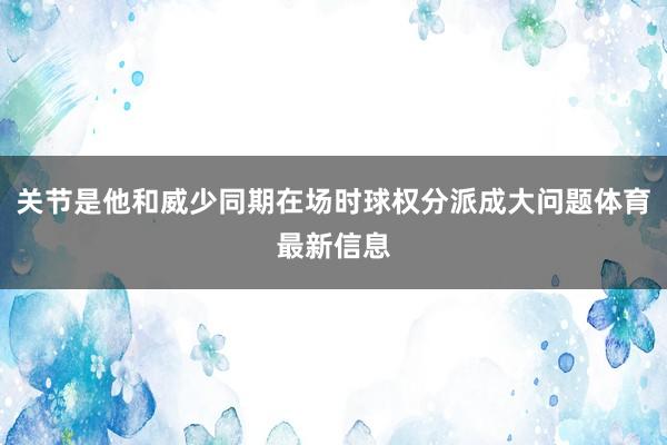 关节是他和威少同期在场时球权分派成大问题体育最新信息