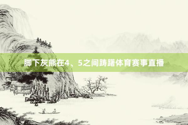 脚下灰熊在4、5之间踌躇体育赛事直播
