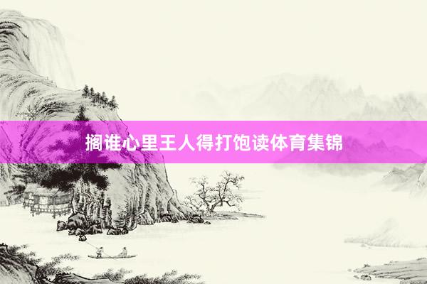 搁谁心里王人得打饱读体育集锦