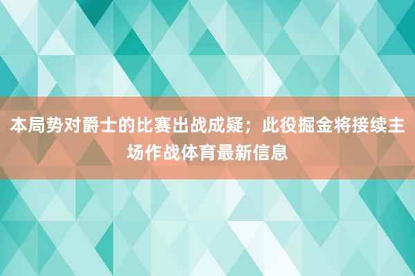 本局势对爵士的比赛出战成疑；此役掘金将接续主场作战体育最新信息