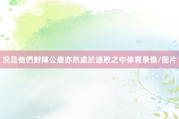 况且他們對陣公鹿亦然處於連敗之中体育录像/图片