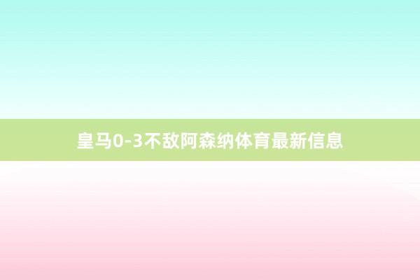 皇马0-3不敌阿森纳体育最新信息