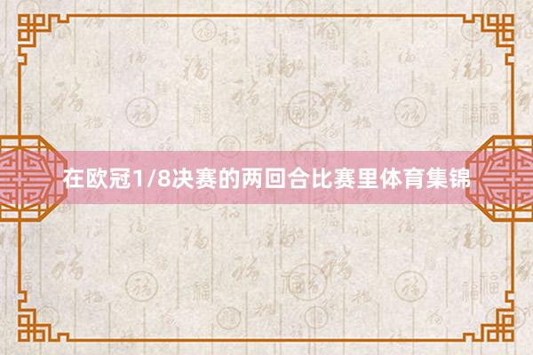 在欧冠1/8决赛的两回合比赛里体育集锦