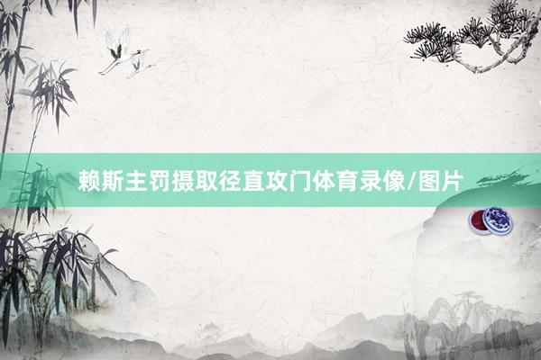 赖斯主罚摄取径直攻门体育录像/图片