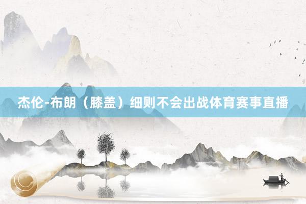 杰伦-布朗（膝盖）细则不会出战体育赛事直播
