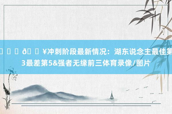 ⛓️‍💥冲刺阶段最新情况：湖东说念主最佳第3最差第5&强者无缘前三体育录像/图片
