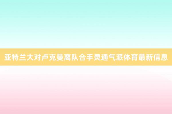 亚特兰大对卢克曼离队合手灵通气派体育最新信息