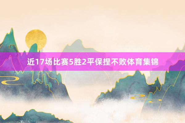 近17场比赛5胜2平保捏不败体育集锦