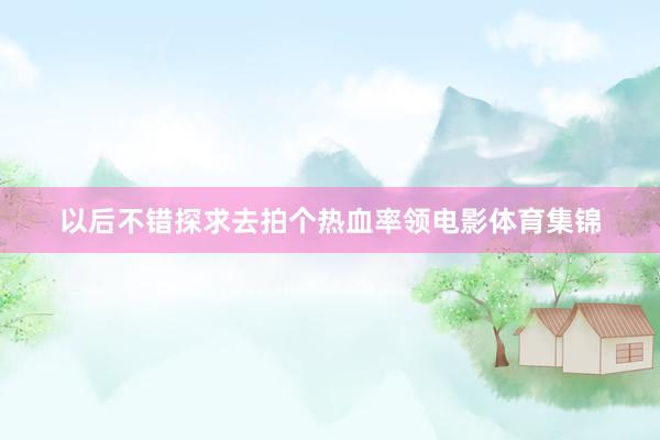 以后不错探求去拍个热血率领电影体育集锦