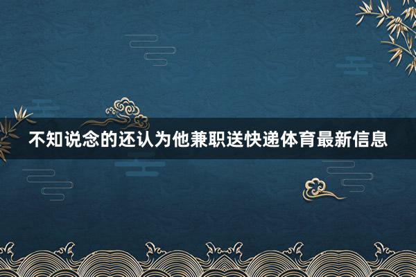 不知说念的还认为他兼职送快递体育最新信息