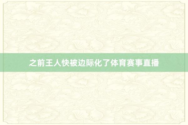 之前王人快被边际化了体育赛事直播