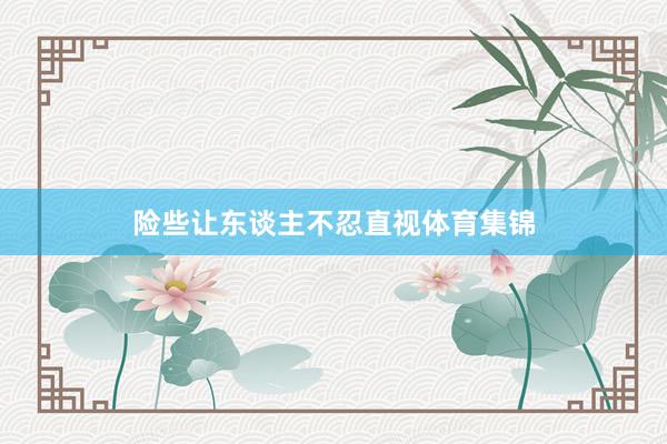 险些让东谈主不忍直视体育集锦