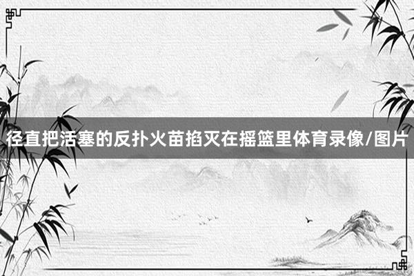 径直把活塞的反扑火苗掐灭在摇篮里体育录像/图片