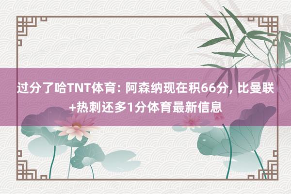 过分了哈TNT体育: 阿森纳现在积66分, 比曼联+热刺还多1分体育最新信息