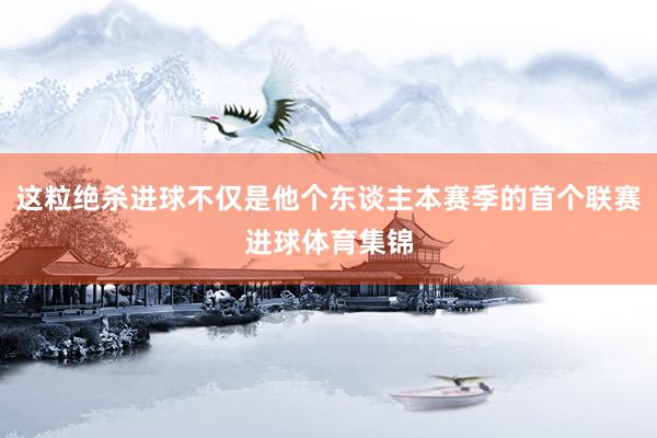 这粒绝杀进球不仅是他个东谈主本赛季的首个联赛进球体育集锦