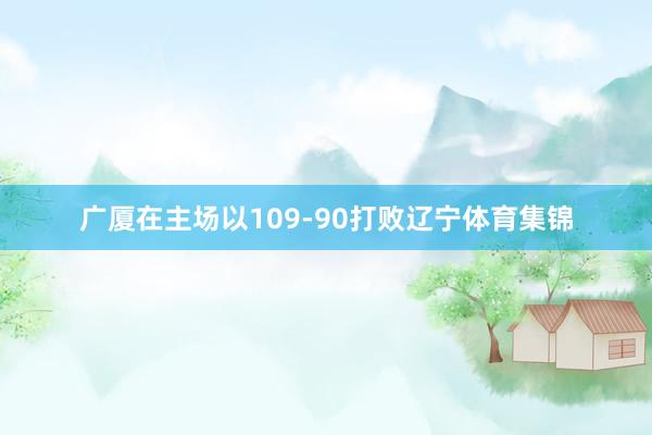 广厦在主场以109-90打败辽宁体育集锦