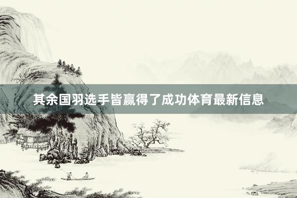 其余国羽选手皆赢得了成功体育最新信息