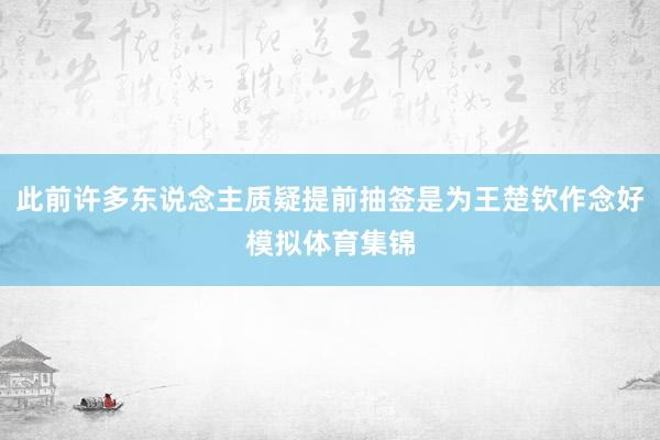 此前许多东说念主质疑提前抽签是为王楚钦作念好模拟体育集锦
