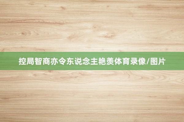 控局智商亦令东说念主艳羡体育录像/图片