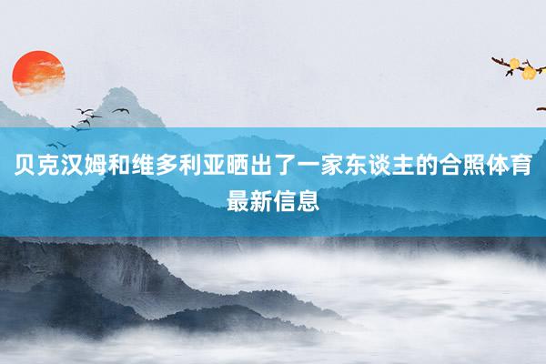 贝克汉姆和维多利亚晒出了一家东谈主的合照体育最新信息