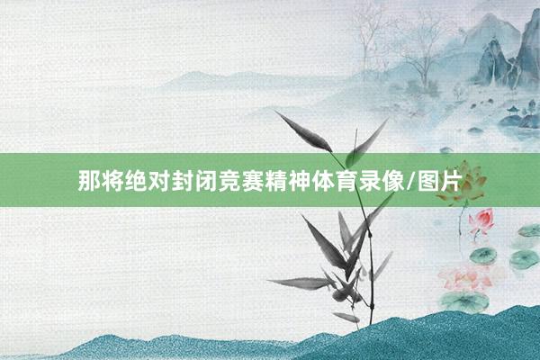 那将绝对封闭竞赛精神体育录像/图片