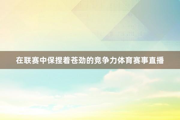 在联赛中保捏着苍劲的竞争力体育赛事直播