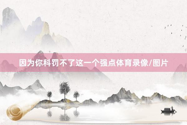 因为你科罚不了这一个强点体育录像/图片