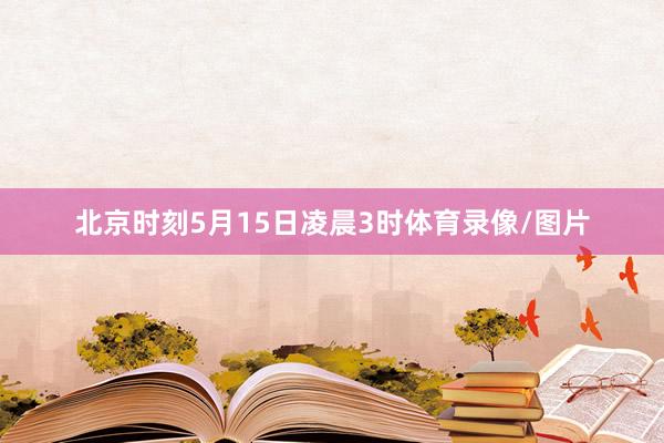北京时刻5月15日凌晨3时体育录像/图片
