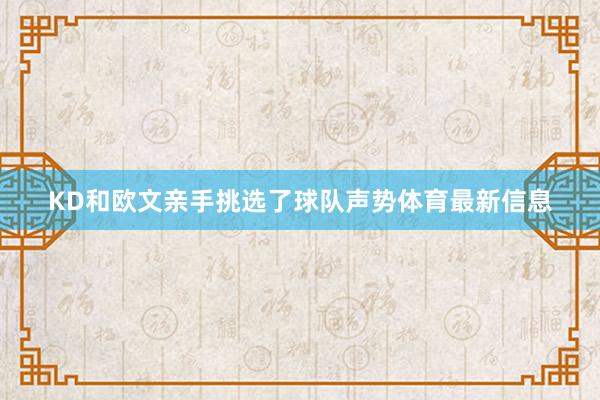 KD和欧文亲手挑选了球队声势体育最新信息