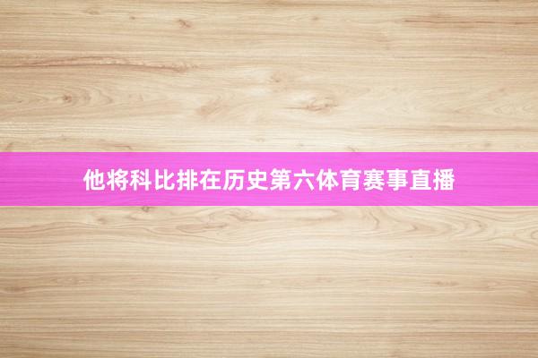 他将科比排在历史第六体育赛事直播
