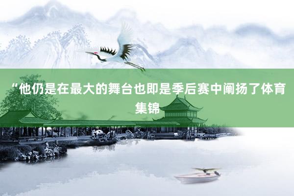 “他仍是在最大的舞台也即是季后赛中阐扬了体育集锦
