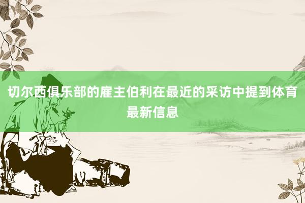 切尔西俱乐部的雇主伯利在最近的采访中提到体育最新信息