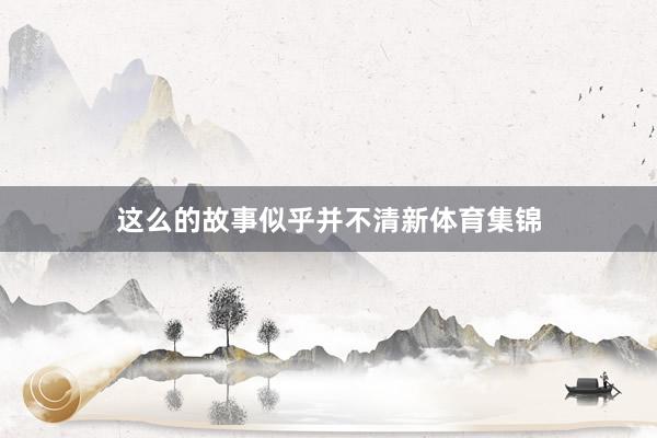 这么的故事似乎并不清新体育集锦