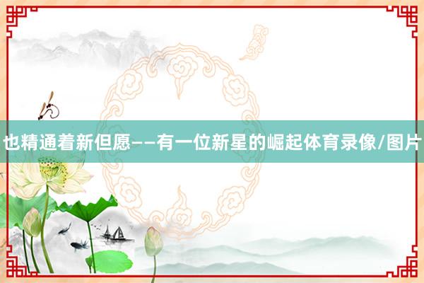也精通着新但愿——有一位新星的崛起体育录像/图片