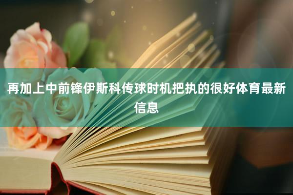 再加上中前锋伊斯科传球时机把执的很好体育最新信息
