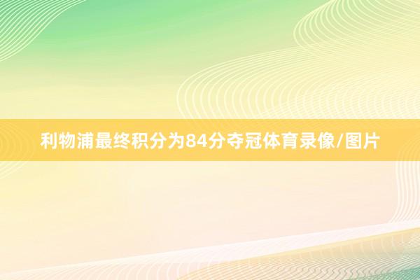 利物浦最终积分为84分夺冠体育录像/图片