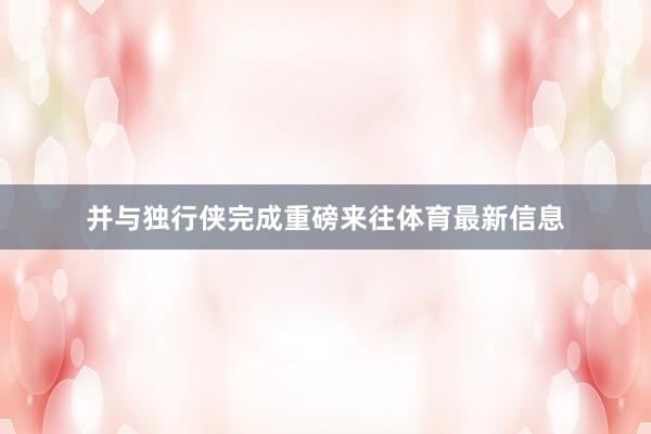 并与独行侠完成重磅来往体育最新信息