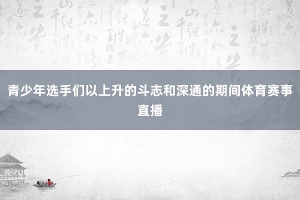 青少年选手们以上升的斗志和深通的期间体育赛事直播