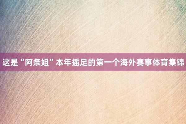这是“阿条姐”本年插足的第一个海外赛事体育集锦