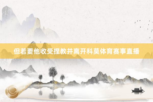 但若要他收受捏教并离开科莫体育赛事直播