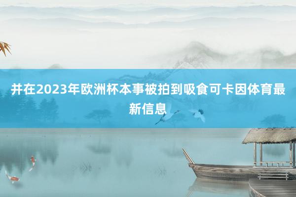 并在2023年欧洲杯本事被拍到吸食可卡因体育最新信息