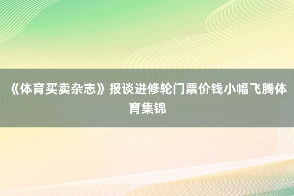 《体育买卖杂志》报谈进修轮门票价钱小幅飞腾体育集锦