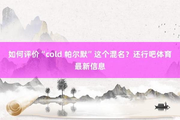 如何评价“cold 帕尔默”这个混名？还行吧体育最新信息