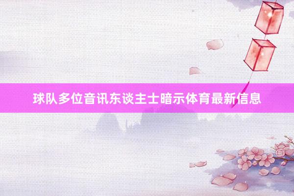 球队多位音讯东谈主士暗示体育最新信息