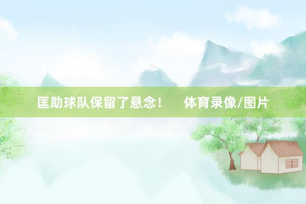 匡助球队保留了悬念！    体育录像/图片